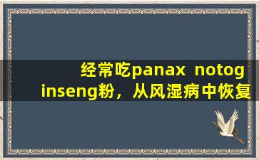 经常吃panax  notoginseng粉，从风湿病中恢复过来